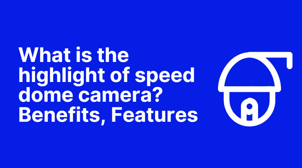 What is the highlight of speed dome camera? Benefits, Features