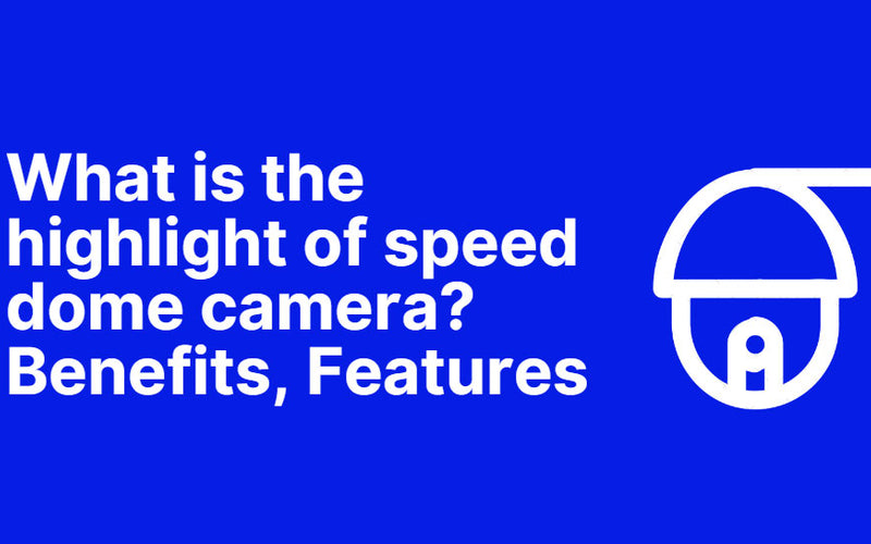 What is the highlight of speed dome camera? Benefits, Features
